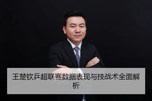王楚钦乒超联赛数据表现与技战术全面解析